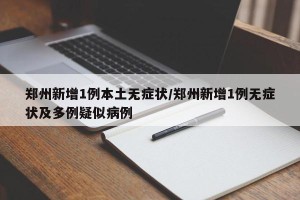 郑州新增1例本土无症状/郑州新增1例无症状及多例疑似病例