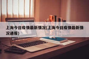 上海今日疫情最新情况(上海今日疫情最新情况通报)