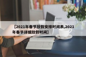 【2021年春节放假安排时间表,2021年春节详细放假时间】