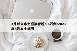 3月以来本土感染者超5.6万例/2021年3月本土病例