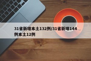31省新增本土132例/31省新增144例本土12例