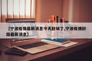 【宁波疫情最新消息今天封城了,宁波疫情封路最新消息】