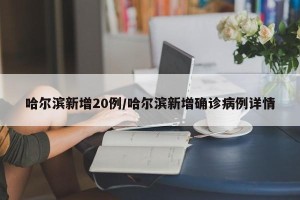 哈尔滨新增20例/哈尔滨新增确诊病例详情