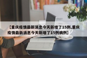 【重庆疫情最新消息今天新增了15例,重庆疫情最新消息今天新增了15例病例】