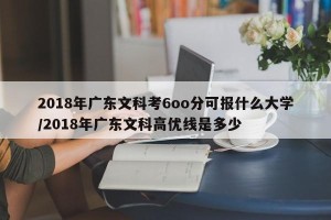 2018年广东文科考6oo分可报什么大学/2018年广东文科高优线是多少
