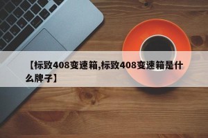 【标致408变速箱,标致408变速箱是什么牌子】