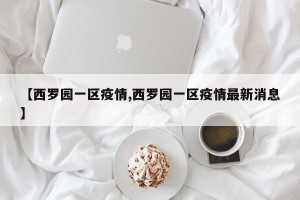 【西罗园一区疫情,西罗园一区疫情最新消息】