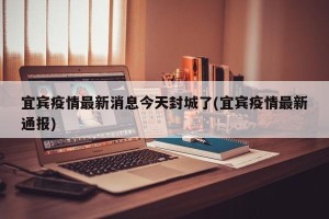 宜宾疫情最新消息今天封城了(宜宾疫情最新通报)