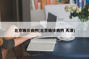 北京确诊病例(北京确诊病例 天津)