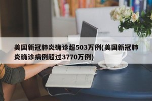 美国新冠肺炎确诊超503万例(美国新冠肺炎确诊病例超过3770万例)