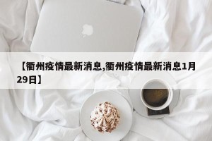【衢州疫情最新消息,衢州疫情最新消息1月29日】