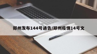 郑州发布144号通告/郑州疫情14号文