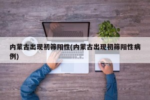 内蒙古出现初筛阳性(内蒙古出现初筛阳性病例)