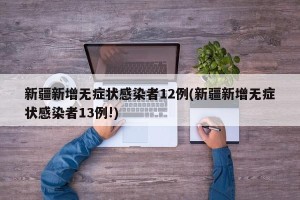 新疆新增无症状感染者12例(新疆新增无症状感染者13例!)