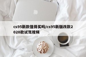 cs95新款值得买吗/cs95新版改款2020款试驾视频