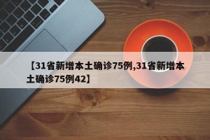 【31省新增本土确诊75例,31省新增本土确诊75例42】