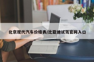 北京现代汽车价格表/比亚迪试驾官网入口