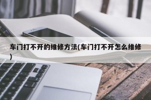 车门打不开的维修方法(车门打不开怎么维修)
