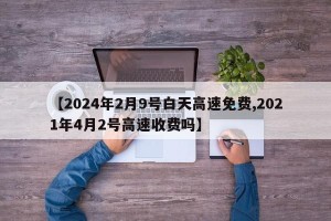 【2024年2月9号白天高速免费,2021年4月2号高速收费吗】