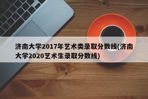 济南大学2017年艺术类录取分数线(济南大学2020艺术生录取分数线)