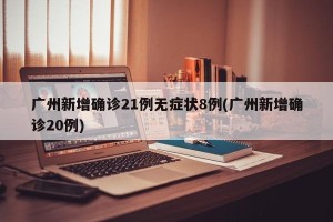 广州新增确诊21例无症状8例(广州新增确诊20例)