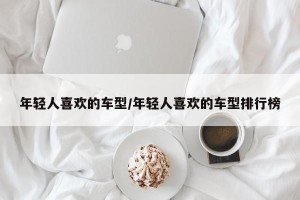 年轻人喜欢的车型/年轻人喜欢的车型排行榜