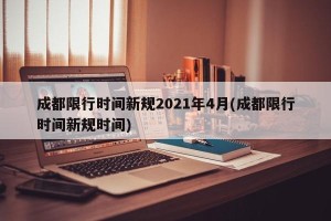 成都限行时间新规2021年4月(成都限行时间新规时间)