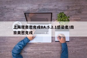 上海现奥密克戎BA.5.2.1感染者/南京奥密克戎