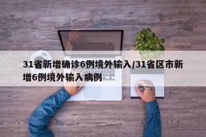 31省新增确诊6例境外输入/31省区市新增6例境外输入病例
