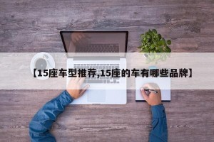 【15座车型推荐,15座的车有哪些品牌】