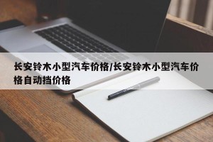 长安铃木小型汽车价格/长安铃木小型汽车价格自动挡价格