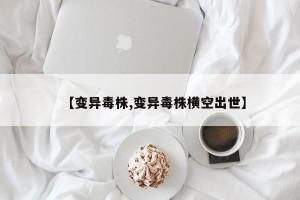【变异毒株,变异毒株横空出世】