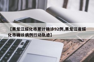 【黑龙江绥化市累计确诊92例,黑龙江省绥化市确诊病例行动轨迹】