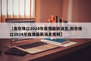 【南京禄口2024年疫情最新消息,南京禄口2024年疫情最新消息视频】