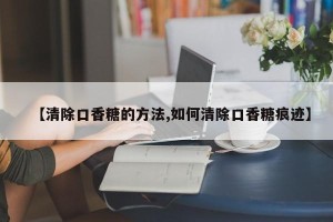 【清除口香糖的方法,如何清除口香糖痕迹】