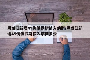 黑龙江新增49例俄罗斯输入病例/黑龙江新增49例俄罗斯输入病例多少