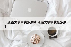 【江南大学学费多少钱,江南大学学费是多少】