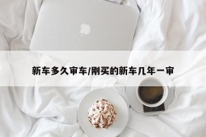 新车多久审车/刚买的新车几年一审