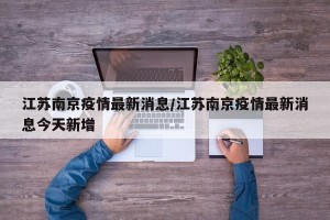 江苏南京疫情最新消息/江苏南京疫情最新消息今天新增