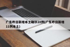 广东昨日新增本土确诊28例(广东昨日新增11例本土)