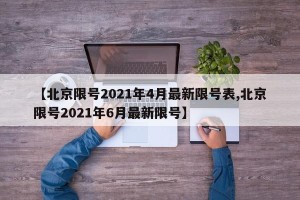 【北京限号2021年4月最新限号表,北京限号2021年6月最新限号】