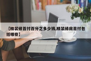 【精装修首付百分之多少钱,精装修房首付包括哪些】