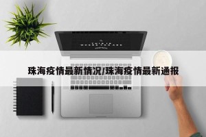 珠海疫情最新情况/珠海疫情最新通报