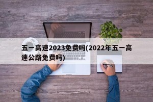 五一高速2023免费吗(2022年五一高速公路免费吗)