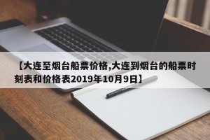 【大连至烟台船票价格,大连到烟台的船票时刻表和价格表2019年10月9日】