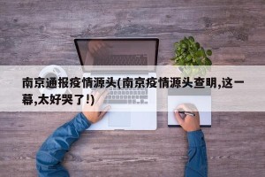 南京通报疫情源头(南京疫情源头查明,这一幕,太好哭了!)