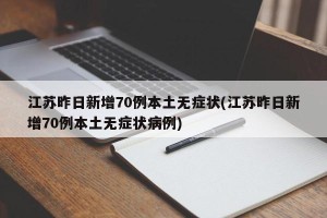 江苏昨日新增70例本土无症状(江苏昨日新增70例本土无症状病例)