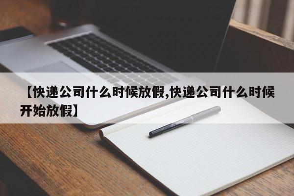 【快递公司什么时候放假,快递公司什么时候开始放假】