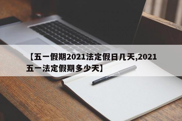 【五一假期2021法定假日几天,2021五一法定假期多少天】
