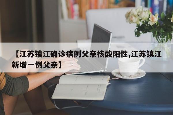 【江苏镇江确诊病例父亲核酸阳性,江苏镇江新增一例父亲】